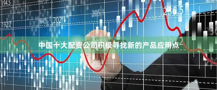中国十大配资公司积极寻找新的产品应用点