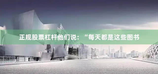 正规股票杠杆他们说：“每天都是这些图书