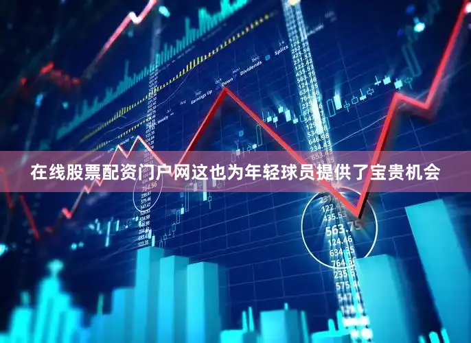 在线股票配资门户网这也为年轻球员提供了宝贵机会