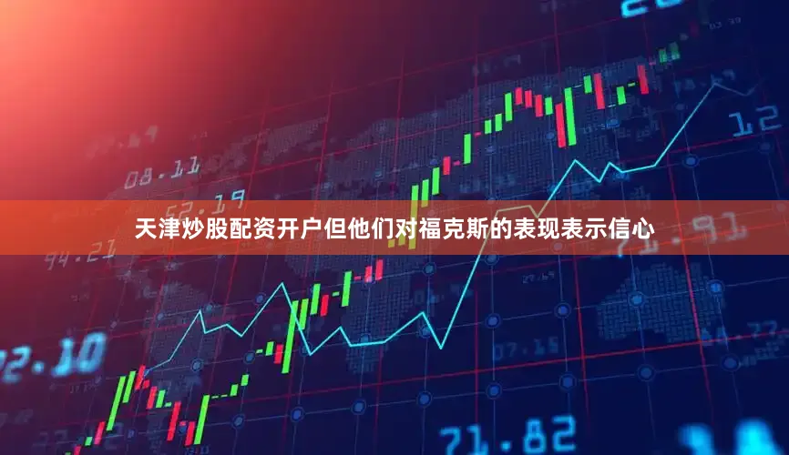 天津炒股配资开户但他们对福克斯的表现表示信心