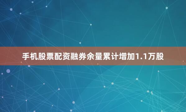 手机股票配资融券余量累计增加1.1万股