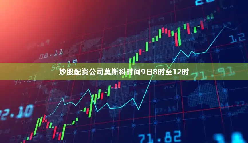 炒股配资公司莫斯科时间9日8时至12时