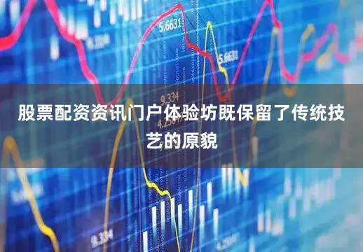 股票配资资讯门户体验坊既保留了传统技艺的原貌