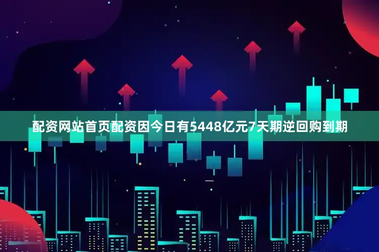 配资网站首页配资因今日有5448亿元7天期逆回购到期