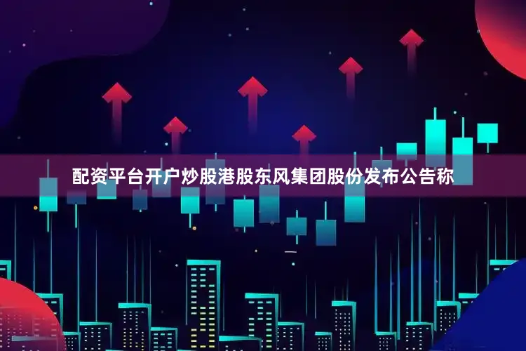 配资平台开户炒股港股东风集团股份发布公告称