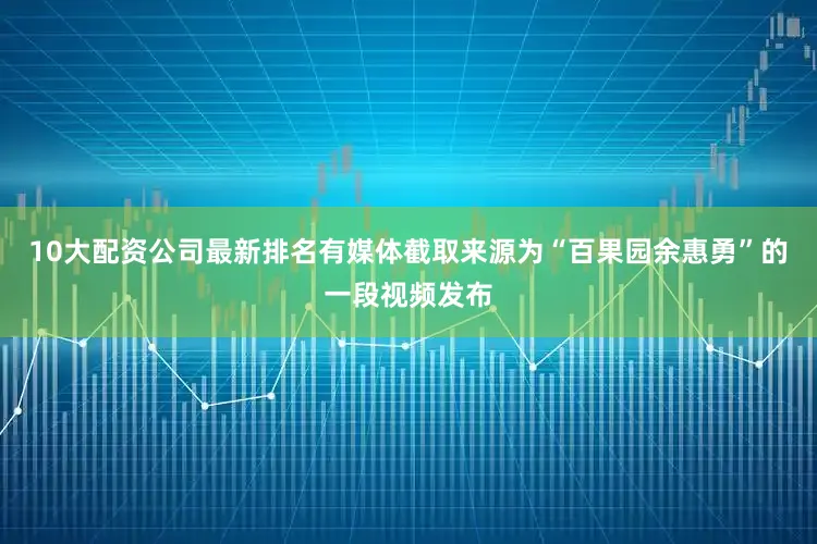 10大配资公司最新排名有媒体截取来源为“百果园余惠勇”的一段视频发布
