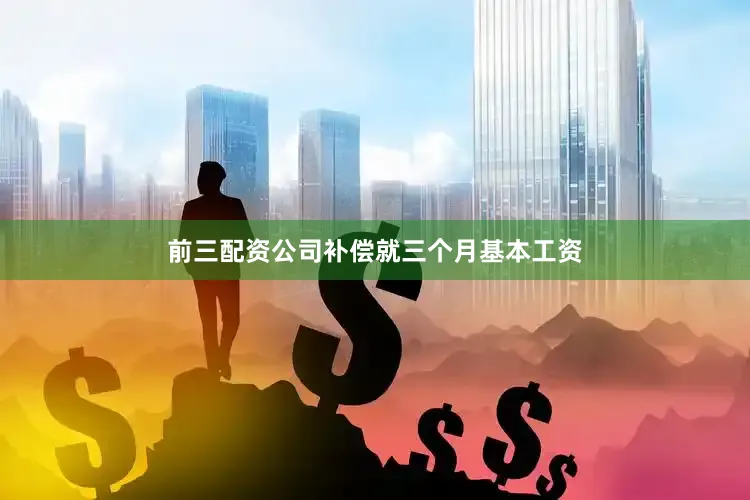 前三配资公司补偿就三个月基本工资