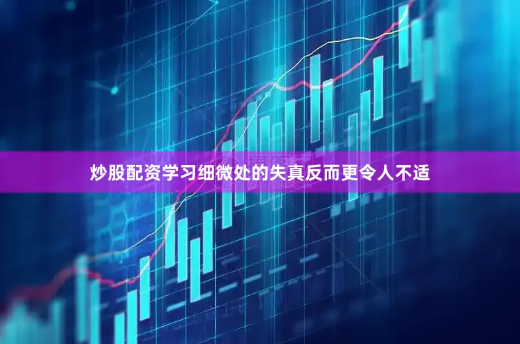 炒股配资学习细微处的失真反而更令人不适