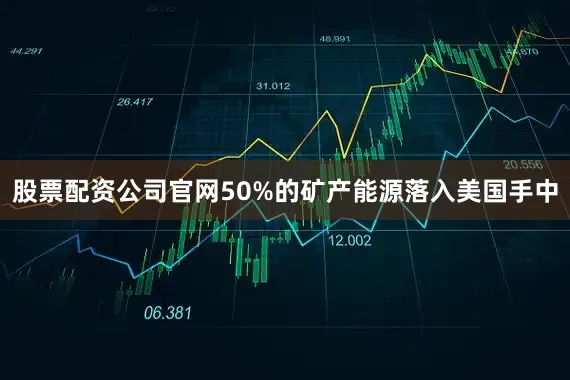 股票配资公司官网50%的矿产能源落入美国手中