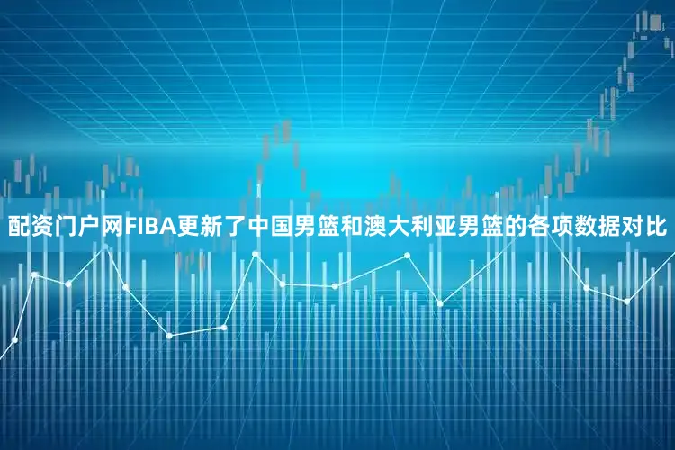 配资门户网FIBA更新了中国男篮和澳大利亚男篮的各项数据对比