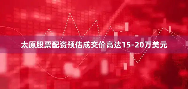 太原股票配资预估成交价高达15-20万美元