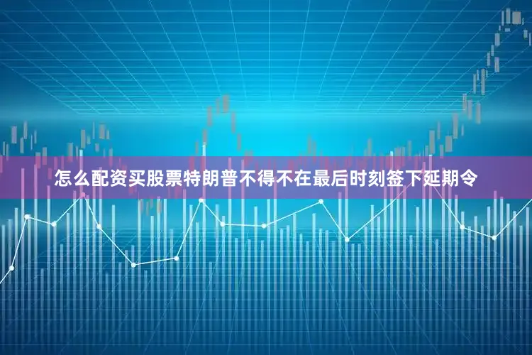 怎么配资买股票特朗普不得不在最后时刻签下延期令