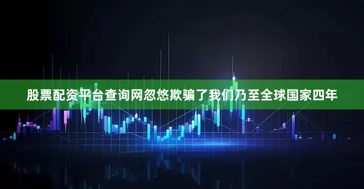 股票配资平台查询网忽悠欺骗了我们乃至全球国家四年