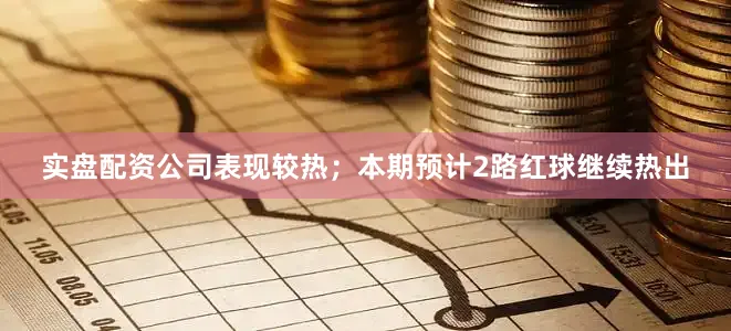 实盘配资公司表现较热；本期预计2路红球继续热出