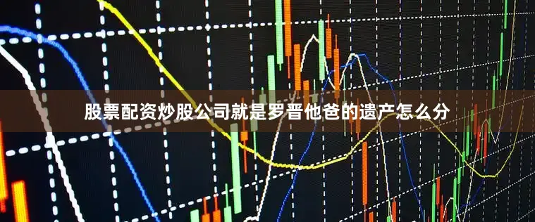 股票配资炒股公司就是罗晋他爸的遗产怎么分