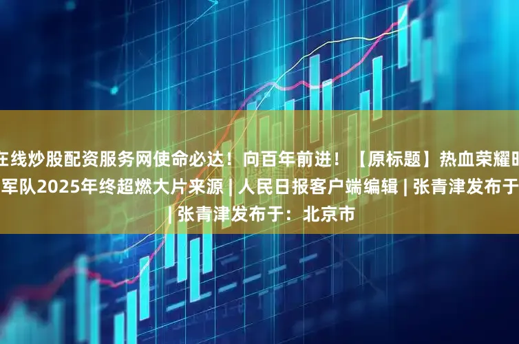 在线炒股配资服务网使命必达！向百年前进！【原标题】热血荣耀时刻！人民军队2025年终超燃大片来源 | 人民日报客户端编辑 | 张青津发布于：北京市
