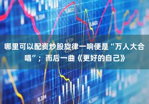 哪里可以配资炒股旋律一响便是“万人大合唱”；而后一曲《更好的自己》