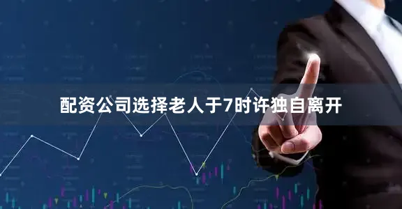 配资公司选择老人于7时许独自离开