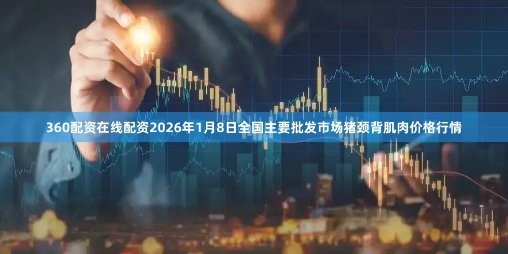 360配资在线配资2026年1月8日全国主要批发市场猪颈背肌肉价格行情