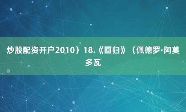 炒股配资开户2010）18.《回归》（佩德罗·阿莫多瓦