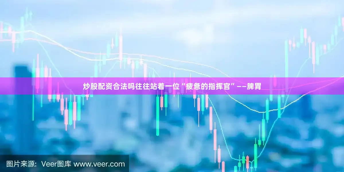 炒股配资合法吗往往站着一位“疲惫的指挥官”——脾胃