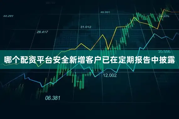 哪个配资平台安全新增客户已在定期报告中披露