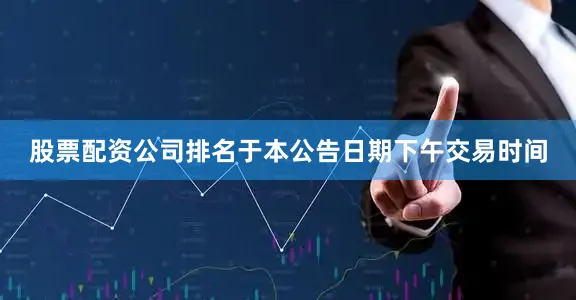 股票配资公司排名于本公告日期下午交易时间