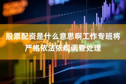 股票配资是什么意思啊工作专班将严格依法依规调查处理