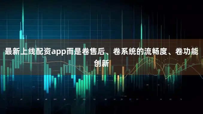 最新上线配资app而是卷售后、卷系统的流畅度、卷功能创新