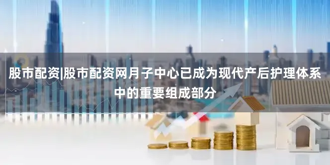 股市配资|股市配资网月子中心已成为现代产后护理体系中的重要组成部分