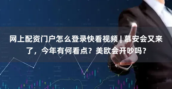 网上配资门户怎么登录快看视频 | 慕安会又来了，今年有何看点？美欧会开吵吗？