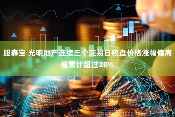 股鑫宝 光明地产连续三个交易日收盘价格涨幅偏离值累计超过20%