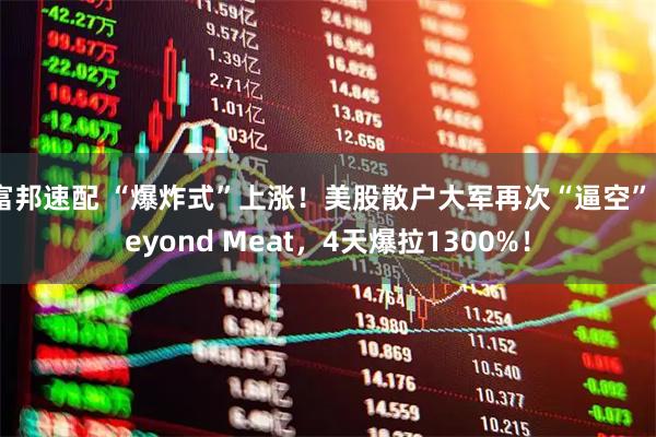 富邦速配 “爆炸式”上涨！美股散户大军再次“逼空”Beyond Meat，4天爆拉1300%！
