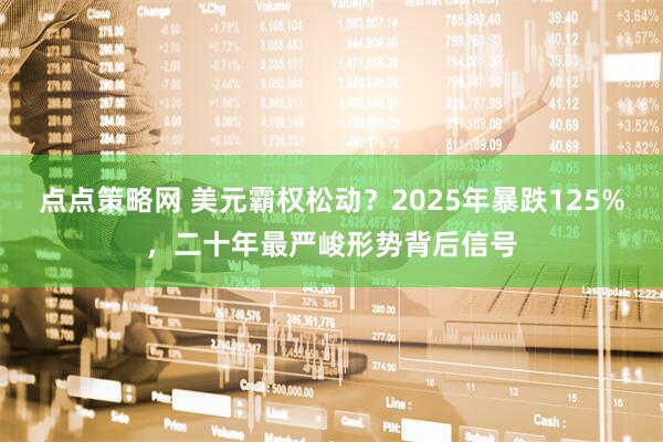 点点策略网 美元霸权松动？2025年暴跌125%，二十年最严峻形势背后信号
