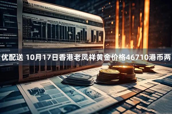优配送 10月17日香港老凤祥黄金价格46710港币两