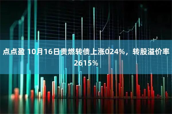 点点盈 10月16日贵燃转债上涨024%，转股溢价率2615%