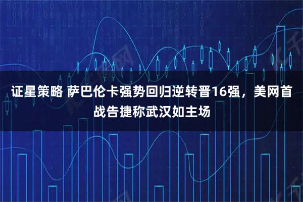 证星策略 萨巴伦卡强势回归逆转晋16强，美网首战告捷称武汉如主场