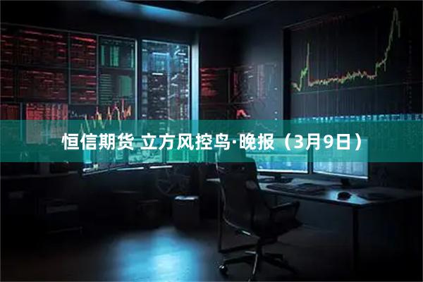 恒信期货 立方风控鸟·晚报（3月9日）