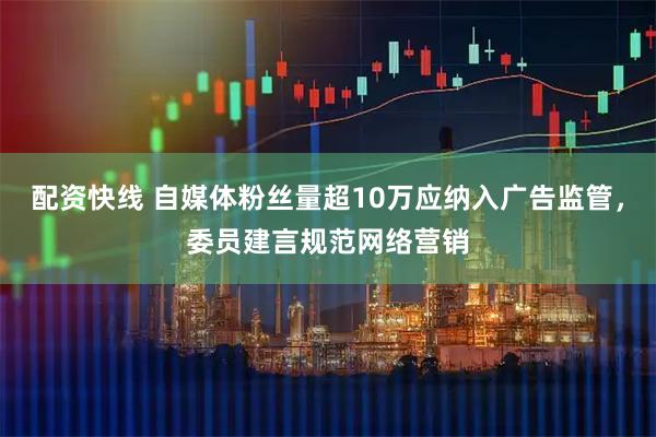 配资快线 自媒体粉丝量超10万应纳入广告监管，委员建言规范网络营销