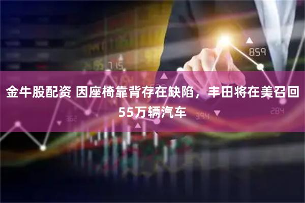 金牛股配资 因座椅靠背存在缺陷，丰田将在美召回55万辆汽车