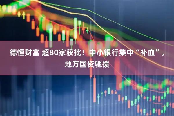 德恒财富 超80家获批！中小银行集中“补血”，地方国资驰援