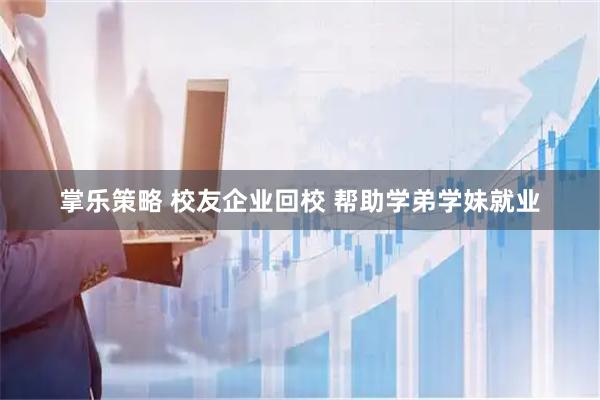 掌乐策略 校友企业回校 帮助学弟学妹就业