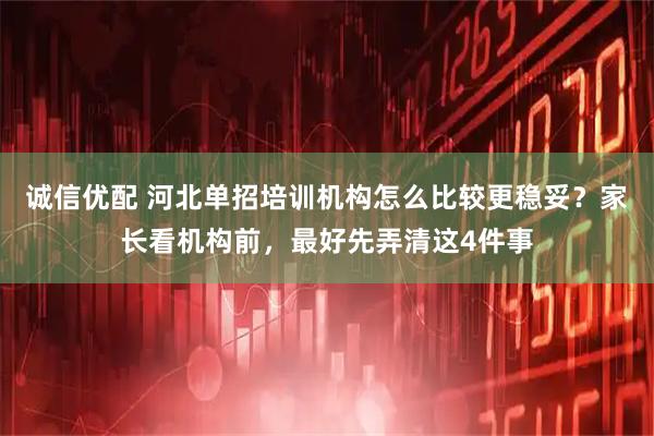 诚信优配 河北单招培训机构怎么比较更稳妥？家长看机构前，最好先弄清这4件事