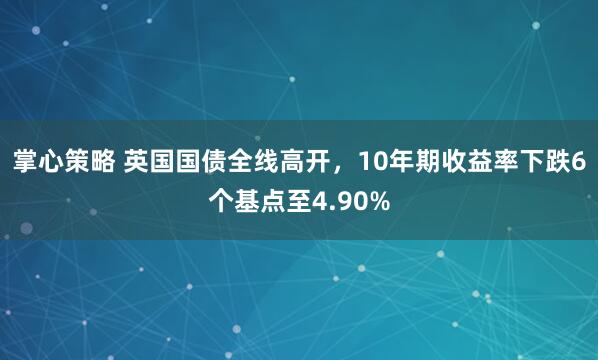 掌心策略 英国国债全线高开，10年期收益率下跌6个基点至4.90%