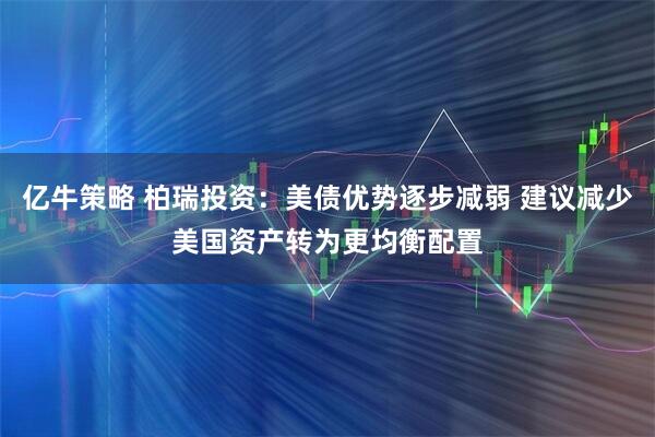 亿牛策略 柏瑞投资：美债优势逐步减弱 建议减少美国资产转为更均衡配置