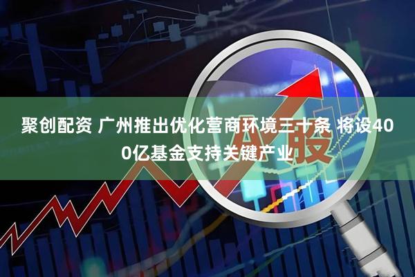 聚创配资 广州推出优化营商环境三十条 将设400亿基金支持关键产业