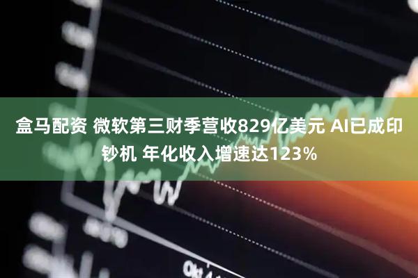 盒马配资 微软第三财季营收829亿美元 AI已成印钞机 年化收入增速达123%