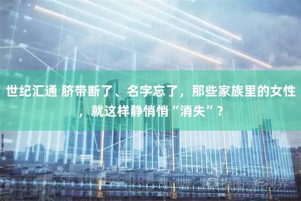 世纪汇通 脐带断了、名字忘了，那些家族里的女性，就这样静悄悄“消失”？
